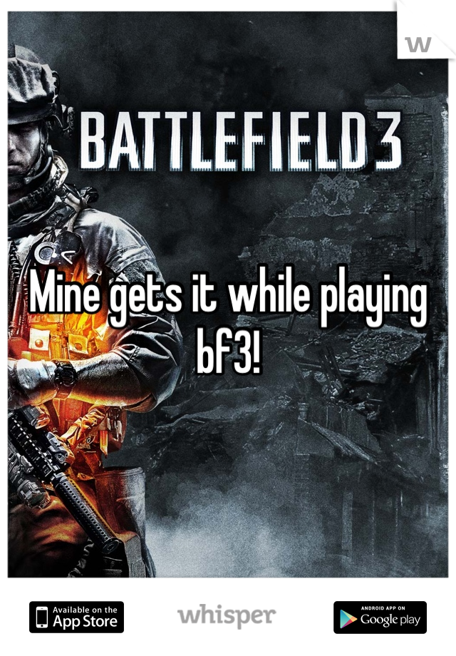 Mine gets it while playing bf3!