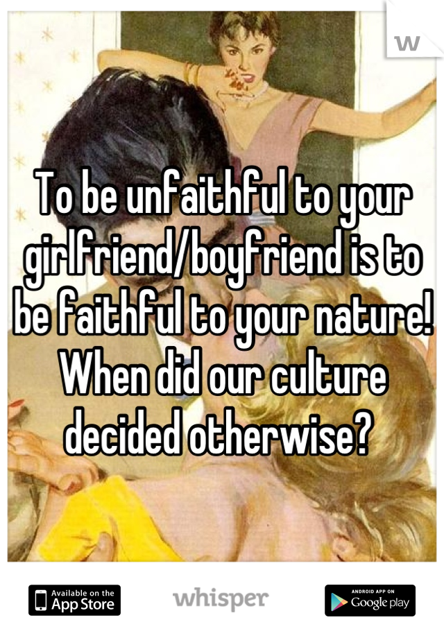 To be unfaithful to your girlfriend/boyfriend is to be faithful to your nature! When did our culture decided otherwise? 