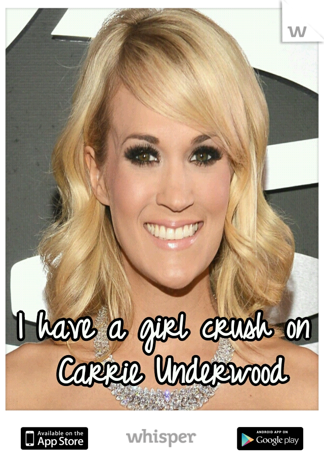 I have a girl crush on Carrie Underwood