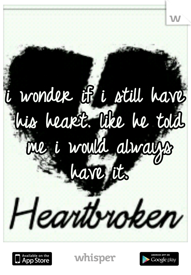 i wonder if i still have his heart. like he told me i would always have it.