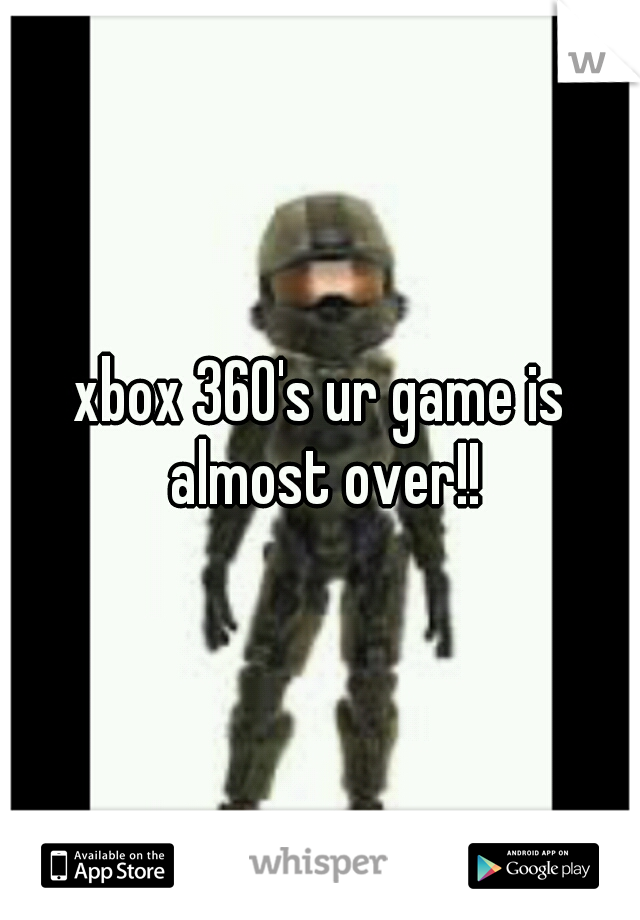 xbox 360's ur game is almost over!!