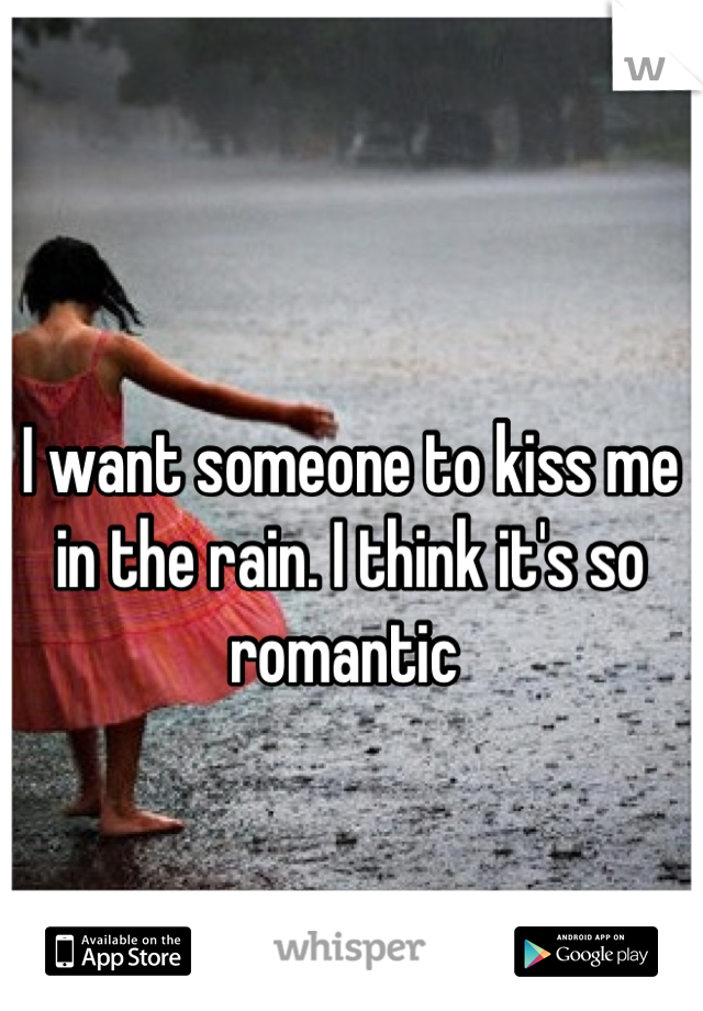 I want someone to kiss me in the rain. I think it's so romantic 