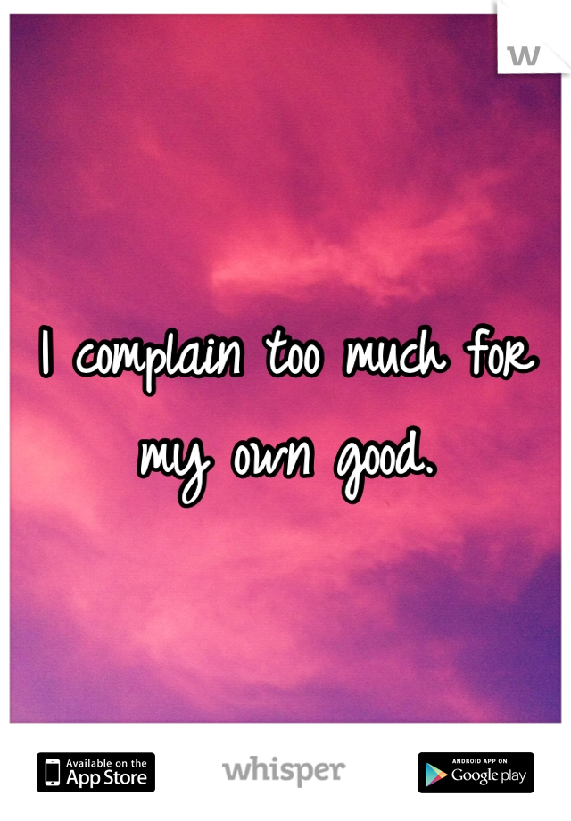 I complain too much for my own good.