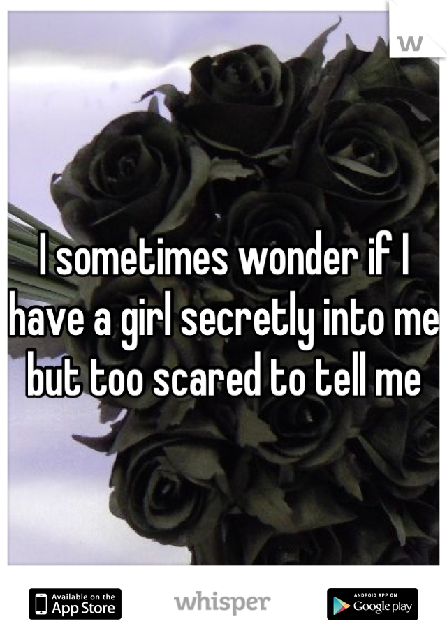 I sometimes wonder if I have a girl secretly into me but too scared to tell me