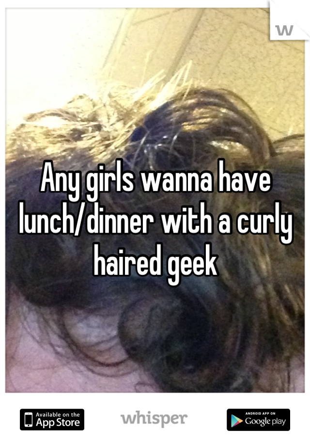 Any girls wanna have lunch/dinner with a curly haired geek