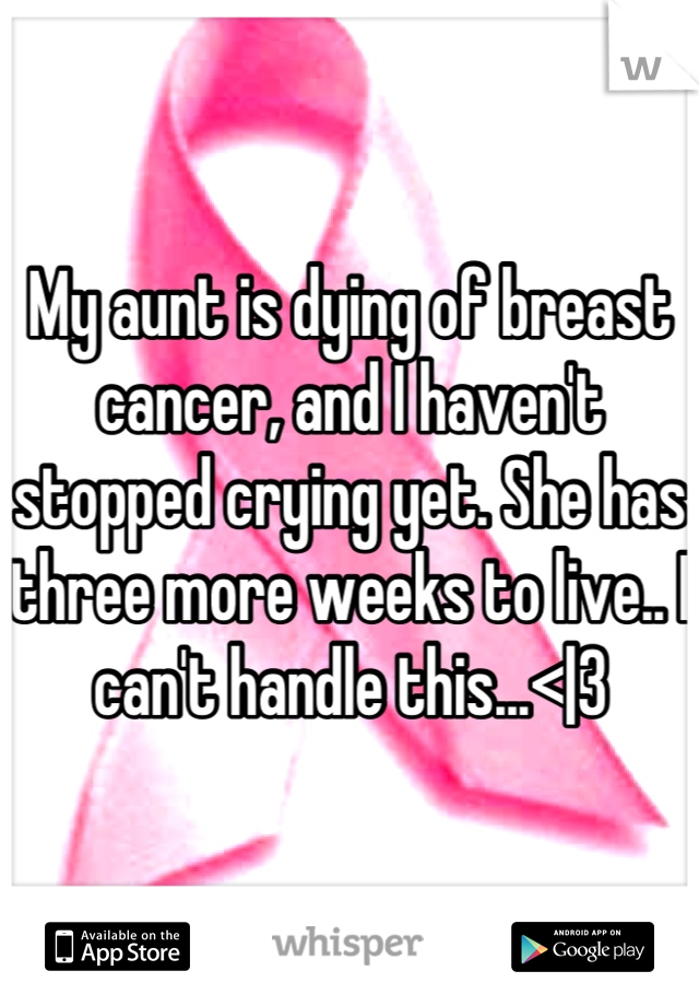 My aunt is dying of breast cancer, and I haven't stopped crying yet. She has three more weeks to live.. I can't handle this...<|3