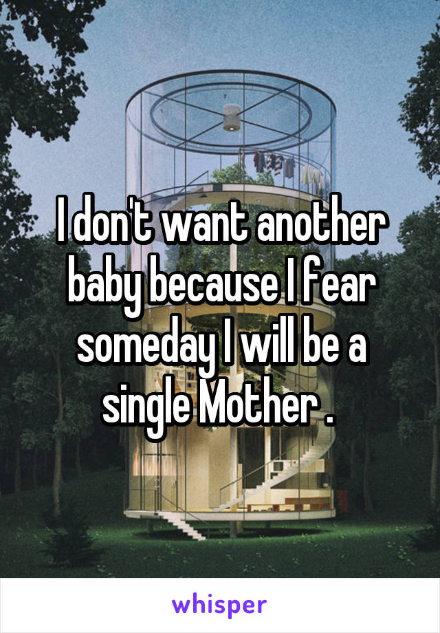 I don't want another baby because I fear someday I will be a single Mother . 