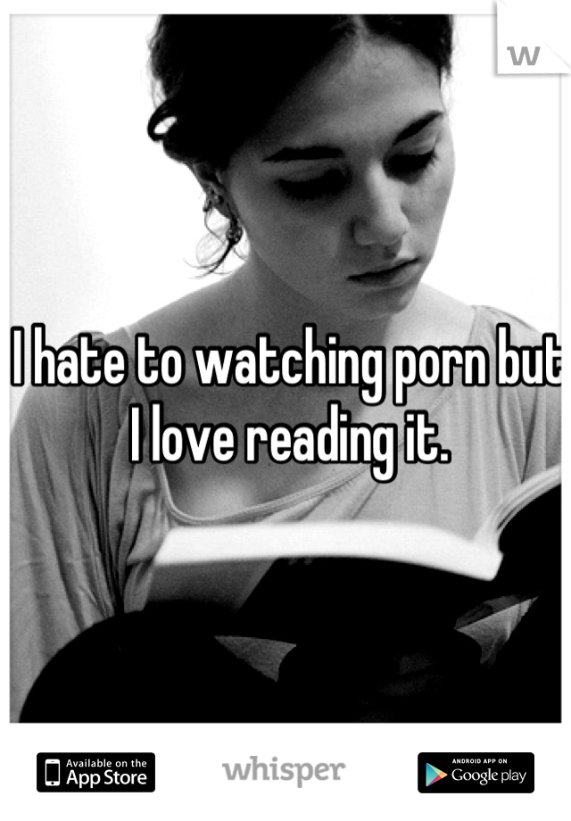 I hate to watching porn but
I love reading it.