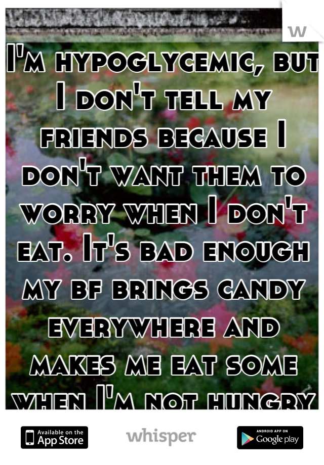 I'm hypoglycemic, but I don't tell my friends because I don't want them to worry when I don't eat. It's bad enough my bf brings candy everywhere and makes me eat some when I'm not hungry