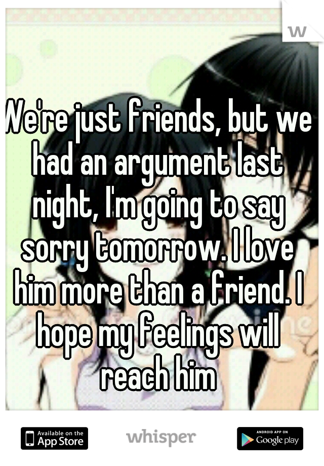 We're just friends, but we had an argument last night, I'm going to say sorry tomorrow. I love him more than a friend. I hope my feelings will reach him