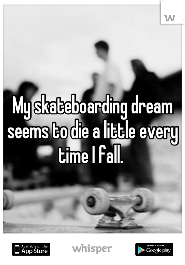 My skateboarding dream seems to die a little every time I fall. 