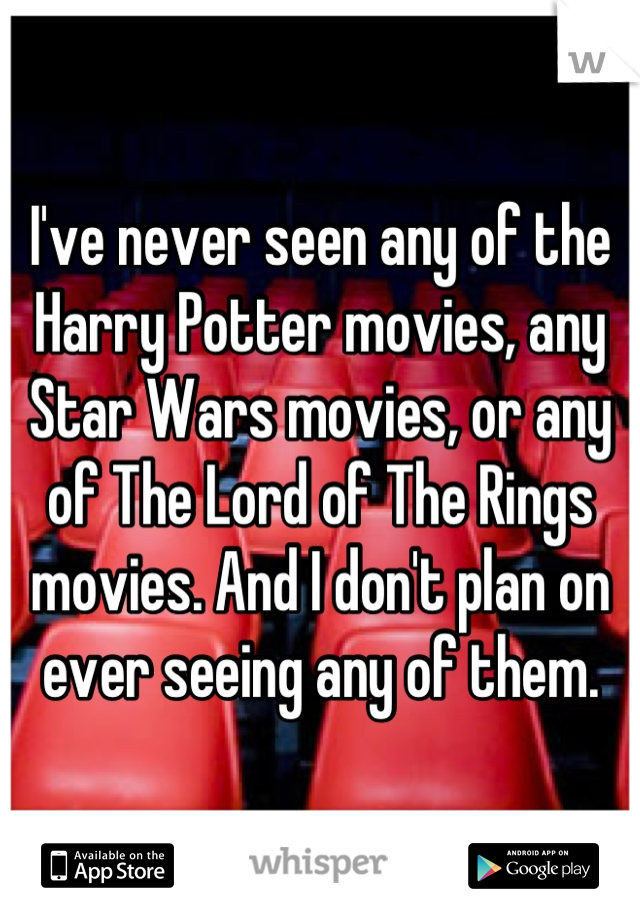 I've never seen any of the Harry Potter movies, any Star Wars movies, or any of The Lord of The Rings movies. And I don't plan on ever seeing any of them.