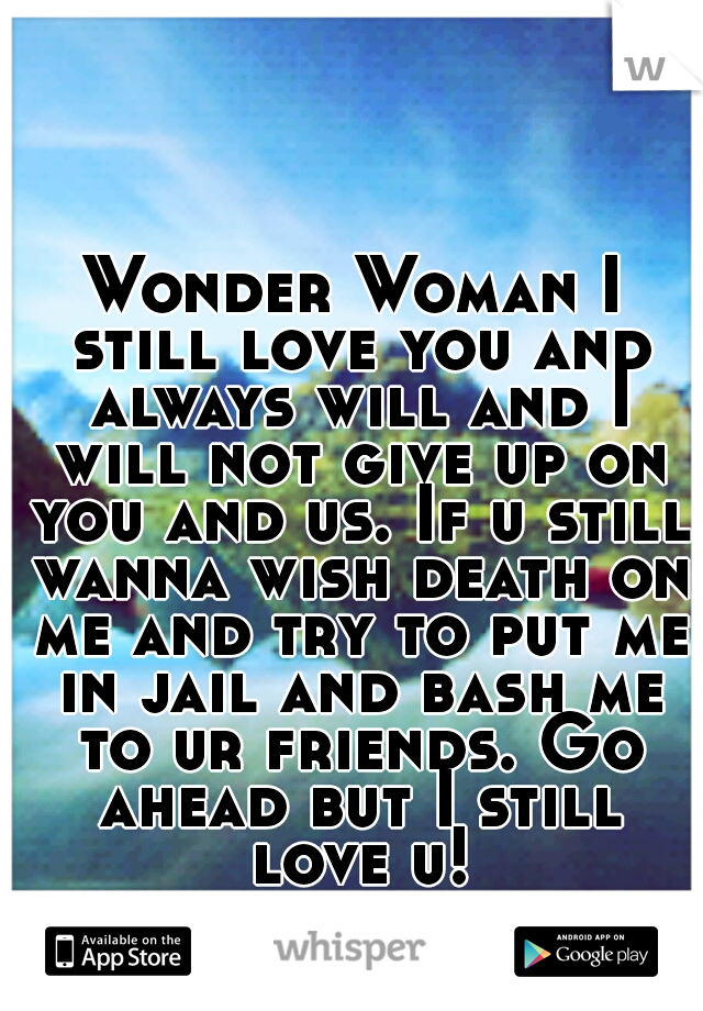 Wonder Woman I still love you and always will and I will not give up on you and us. If u still wanna wish death on me and try to put me in jail and bash me to ur friends. Go ahead but I still love u!