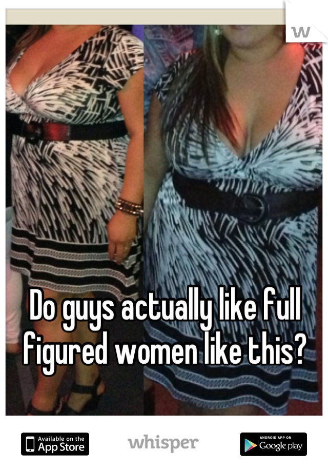 Do guys actually like full figured women like this?