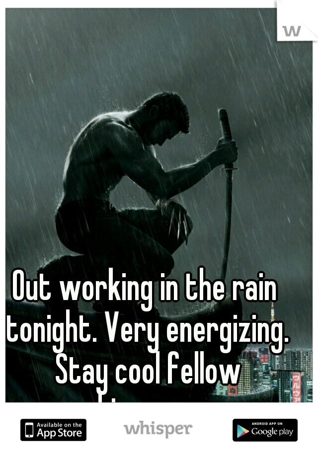 Out working in the rain tonight. Very energizing. Stay cool fellow whisperers. 