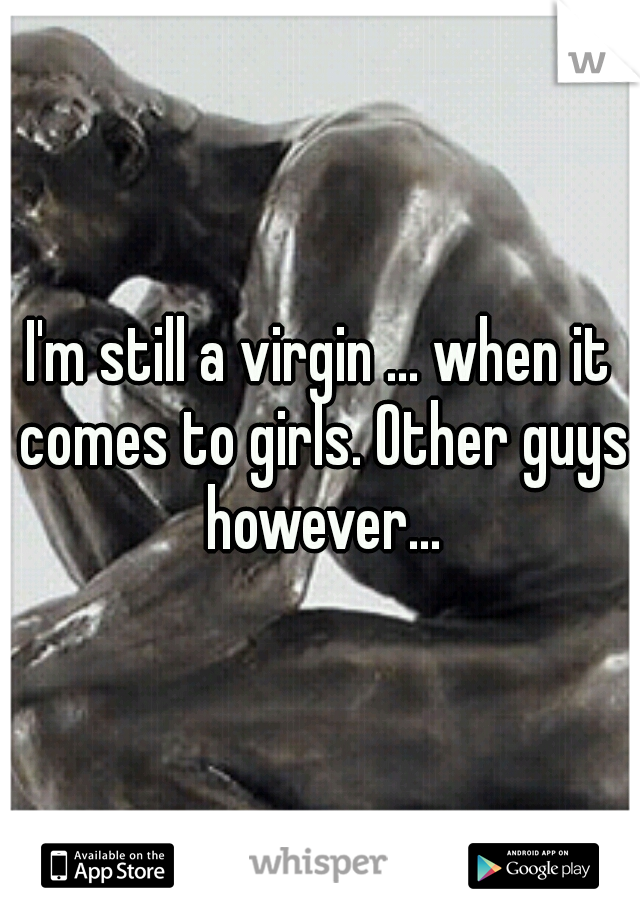 I'm still a virgin ... when it comes to girls. Other guys however...