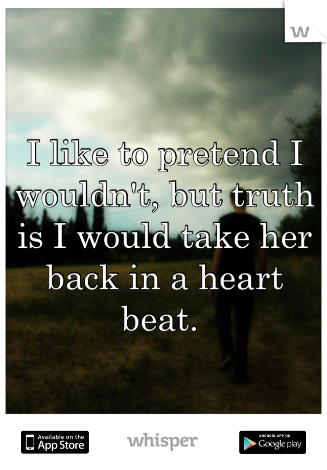 I like to pretend I wouldn't, but truth is I would take her back in a heart beat. 