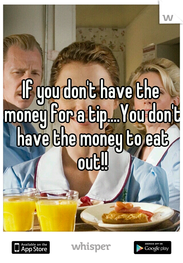 If you don't have the money for a tip....You don't have the money to eat out!!