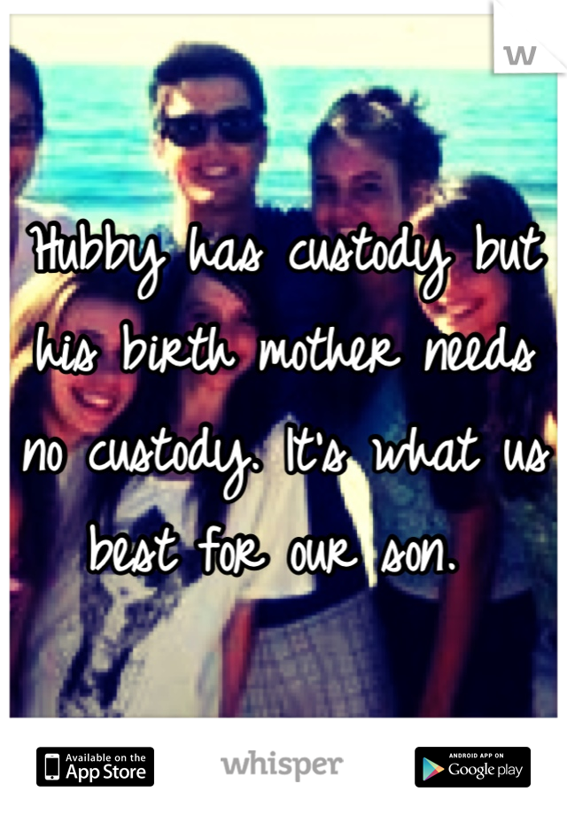 Hubby has custody but his birth mother needs no custody. It's what us best for our son. 