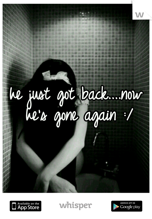 he just got back....now he's gone again :/