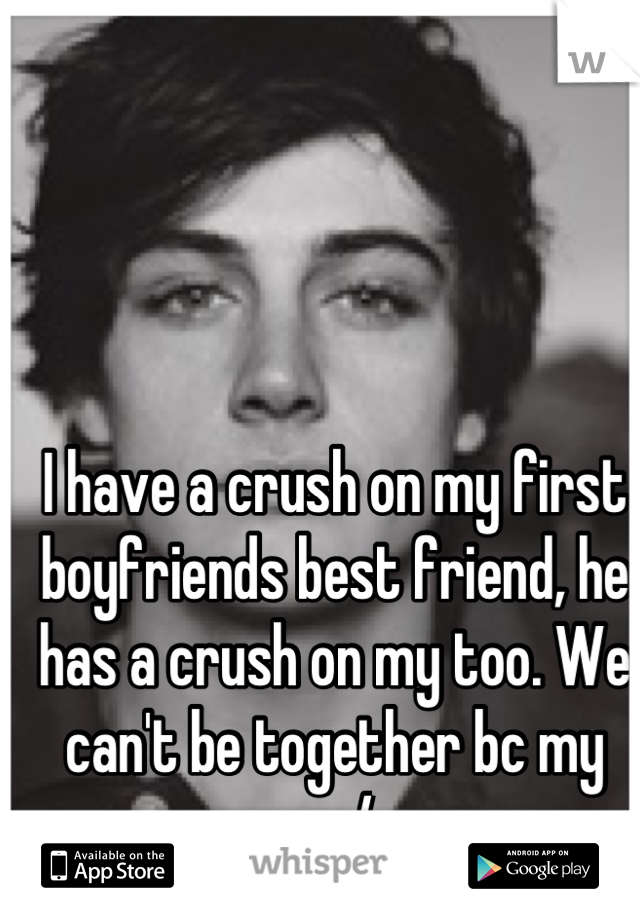 I have a crush on my first boyfriends best friend, he has a crush on my too. We can't be together bc my ex:/ 