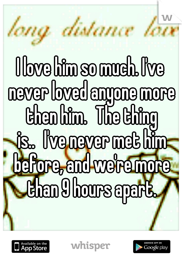 I love him so much. I've never loved anyone more then him.
The thing is..
I've never met him before, and we're more than 9 hours apart.