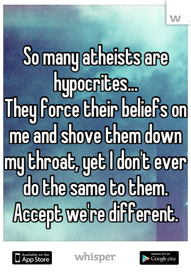 So many atheists are hypocrites...
They force their beliefs on me and shove them down my throat, yet I don't ever do the same to them. Accept we're different.