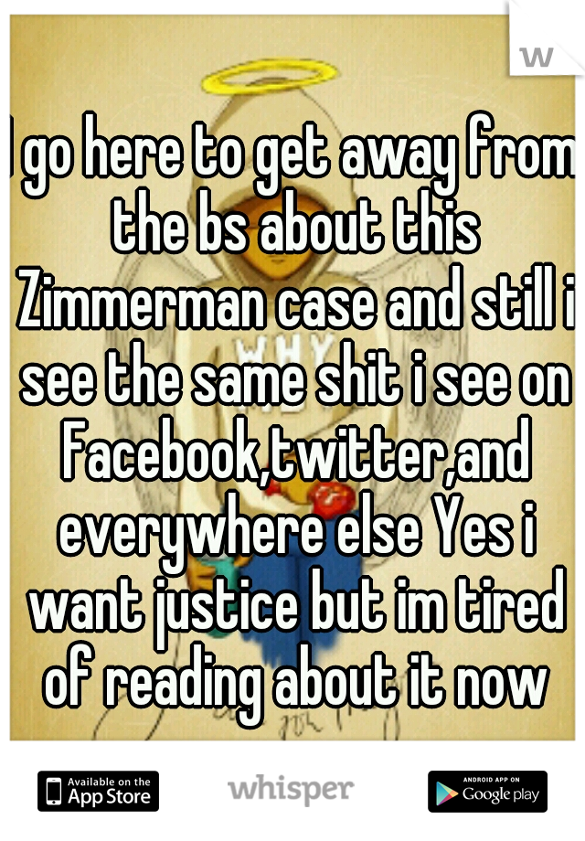 I go here to get away from the bs about this Zimmerman case and still i see the same shit i see on Facebook,twitter,and everywhere else Yes i want justice but im tired of reading about it now