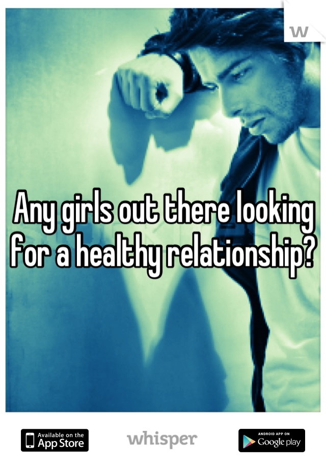 Any girls out there looking for a healthy relationship?
