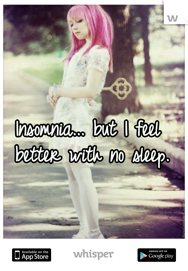 Insomnia... but I feel better with no sleep.