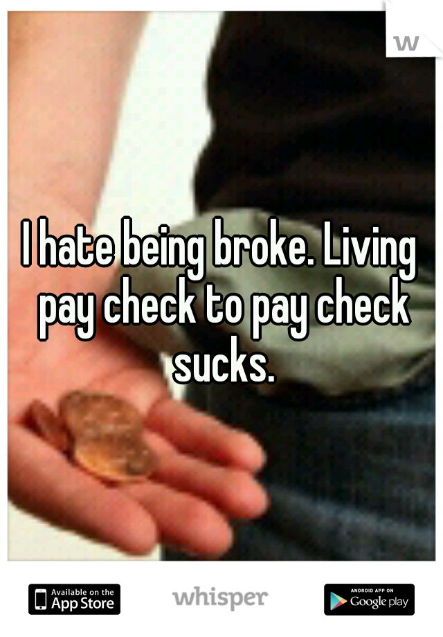 I hate being broke. Living pay check to pay check sucks.