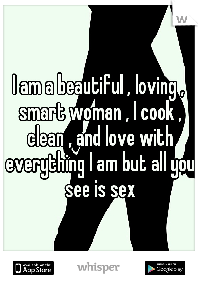 I am a beautiful , loving , smart woman , I cook , clean , and love with everything I am but all you see is sex