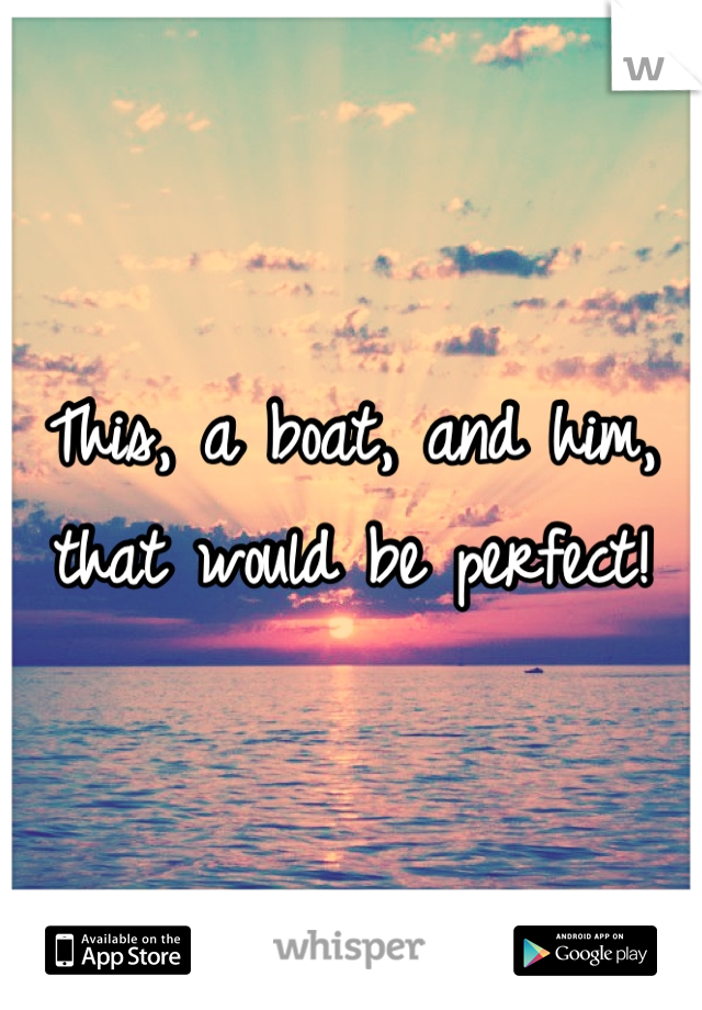 This, a boat, and him, that would be perfect!