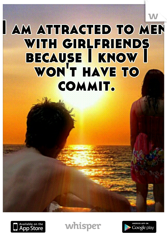 I am attracted to men with girlfriends because I know I won't have to commit.