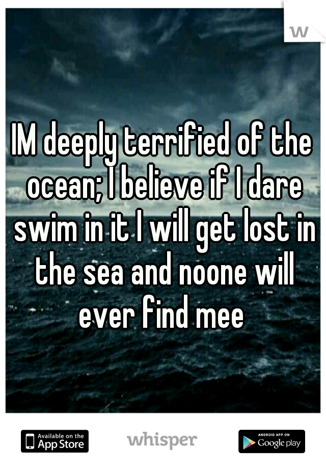 IM deeply terrified of the ocean; I believe if I dare swim in it I will get lost in the sea and noone will ever find mee 