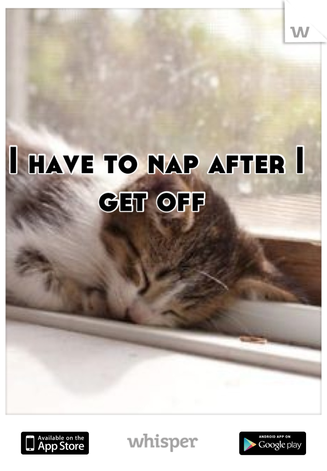 I have to nap after I get off 
