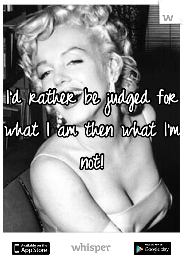 I'd rather be judged for what I am then what I'm not!