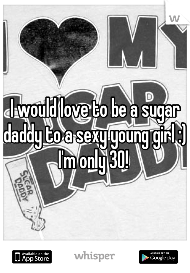 I would love to be a sugar daddy to a sexy young girl :) I'm only 30! 