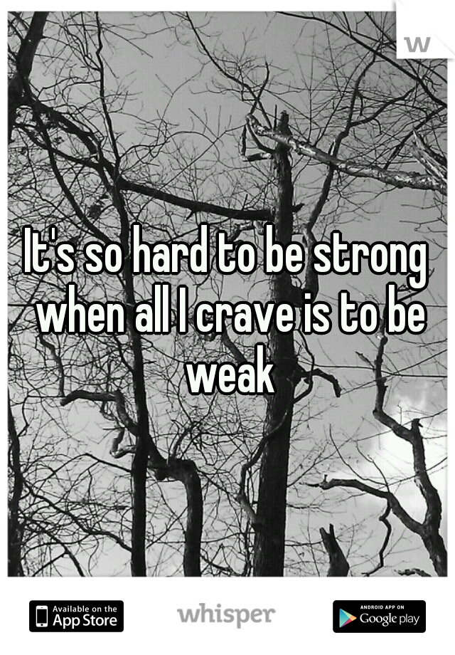 It's so hard to be strong when all I crave is to be weak