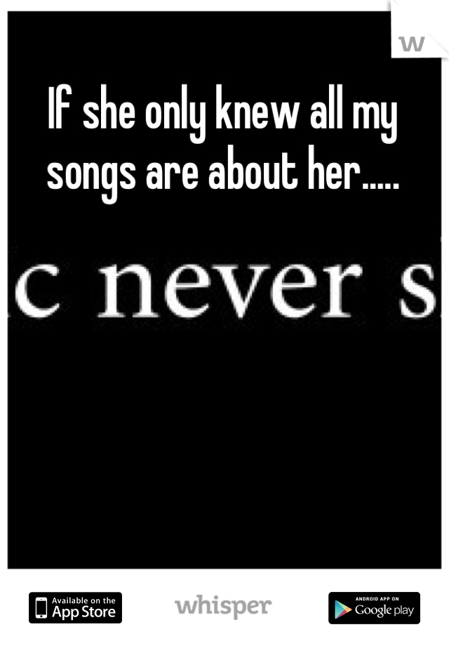 If she only knew all my songs are about her.....