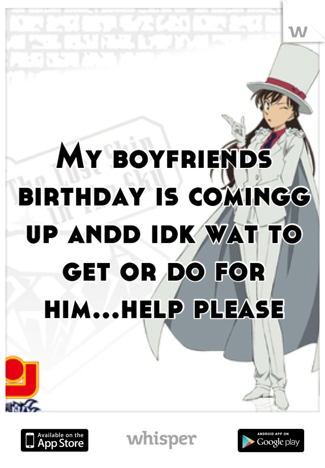 My boyfriends birthday is comingg up andd idk wat to get or do for him...help please