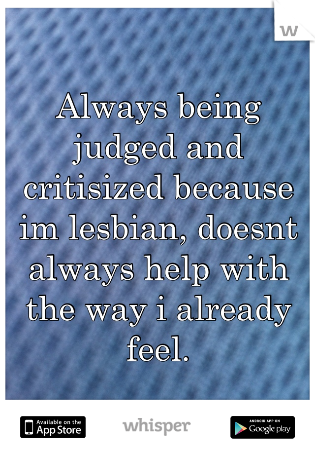 Always being judged and critisized because im lesbian, doesnt always help with the way i already feel.