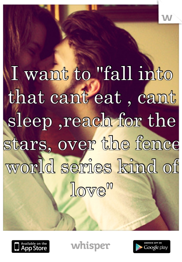 I want to "fall into that cant eat , cant sleep ,reach for the stars, over the fence world series kind of love"