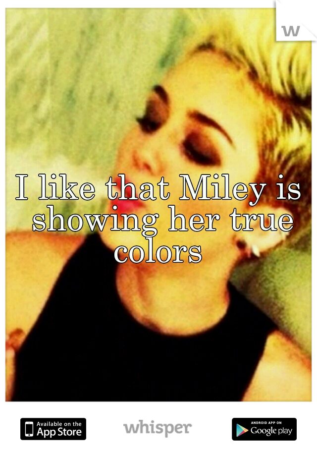 I like that Miley is showing her true colors 