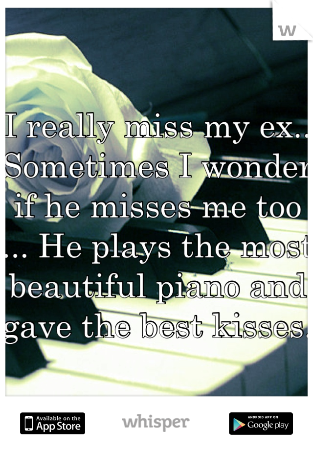 I really miss my ex.. Sometimes I wonder if he misses me too ... He plays the most beautiful piano and gave the best kisses.