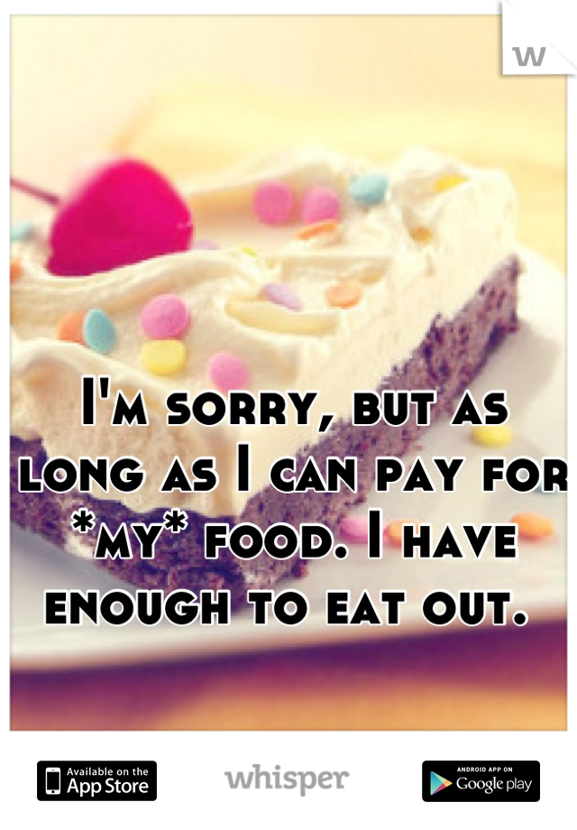 I'm sorry, but as long as I can pay for *my* food. I have enough to eat out. 