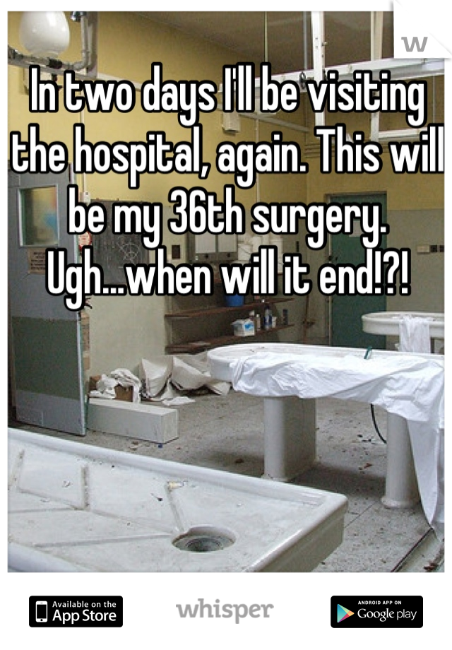 In two days I'll be visiting the hospital, again. This will be my 36th surgery. Ugh...when will it end!?!