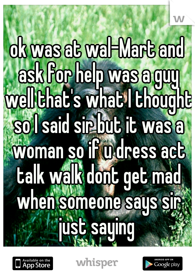 ok was at wal-Mart and ask for help was a guy well that's what I thought so I said sir but it was a woman so if u dress act talk walk dont get mad when someone says sir just saying 