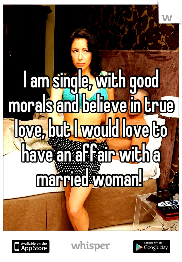 I am single, with good morals and believe in true love, but I would love to have an affair with a married woman! 