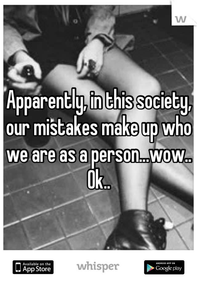 Apparently, in this society, our mistakes make up who we are as a person...wow.. Ok..